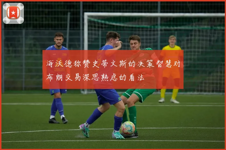 海沃德称赞史蒂文斯的决策智慧对布朗交易深思熟虑的看法