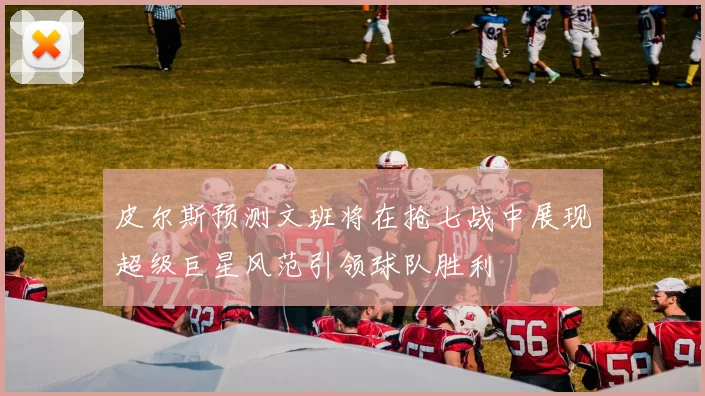 皮尔斯预测文班将在抢七战中展现超级巨星风范引领球队胜利