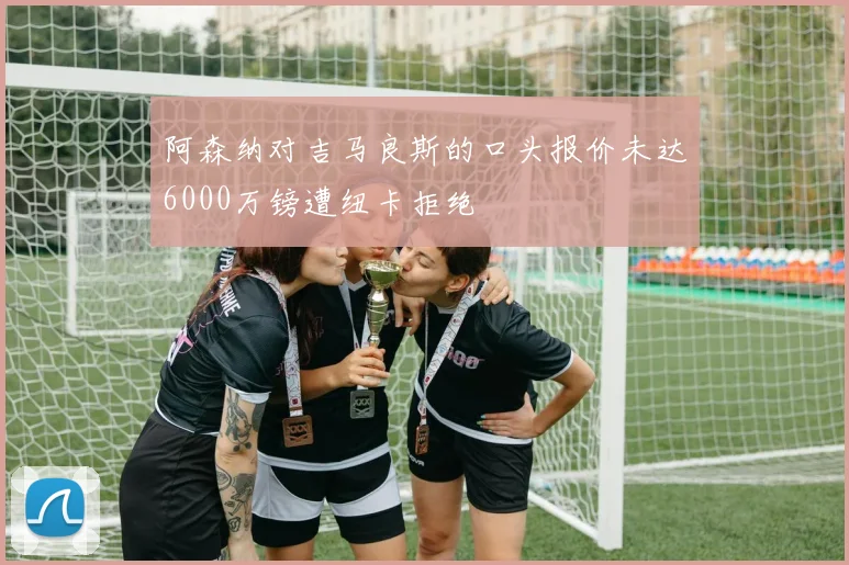 阿森纳对吉马良斯的口头报价未达6000万镑遭纽卡拒绝