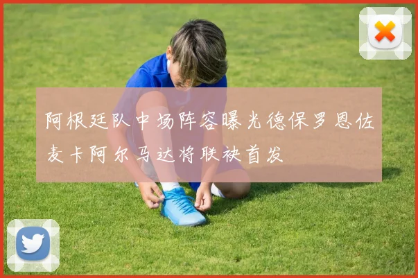 阿根廷队中场阵容曝光德保罗恩佐麦卡阿尔马达将联袂首发