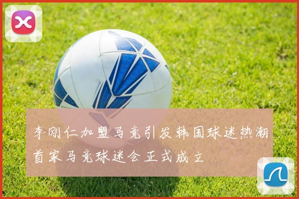 李刚仁加盟马竞引发韩国球迷热潮首家马竞球迷会正式成立