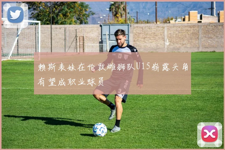 赖斯表妹在伦敦雌狮队U15崭露头角有望成职业球员