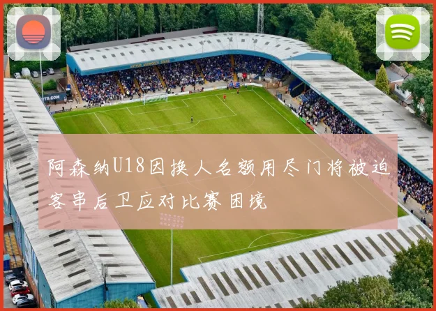 阿森纳U18因换人名额用尽门将被迫客串后卫应对比赛困境