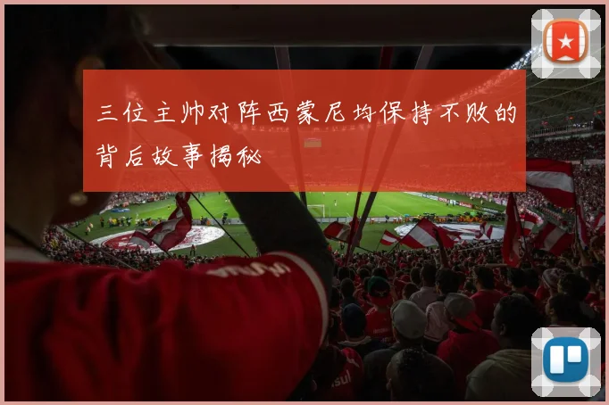 三位主帅对阵西蒙尼均保持不败的背后故事揭秘