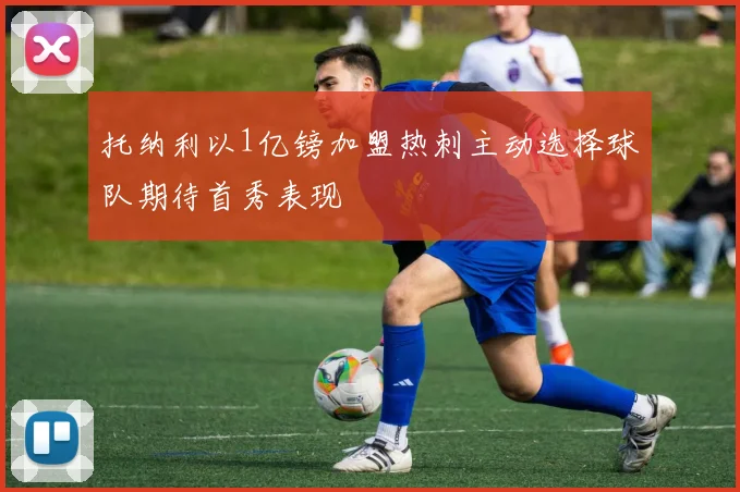 托纳利以1亿镑加盟热刺主动选择球队期待首秀表现