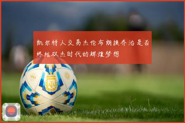 凯尔特人交易杰伦布朗换乔治是否终结双杰时代的辉煌梦想