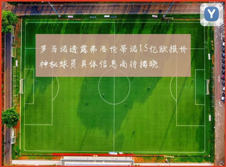罗马诺透露弗洛伦蒂诺15亿欧报价神秘球员具体信息尚待揭晓