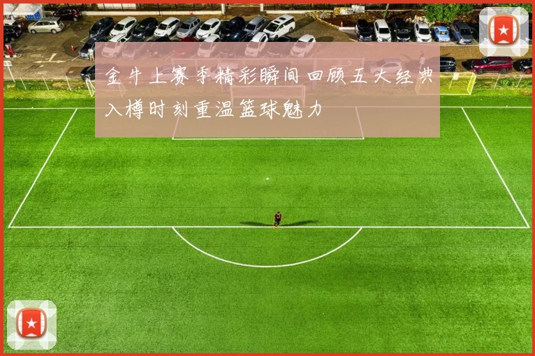 金牛上赛季精彩瞬间回顾五大经典入樽时刻重温篮球魅力