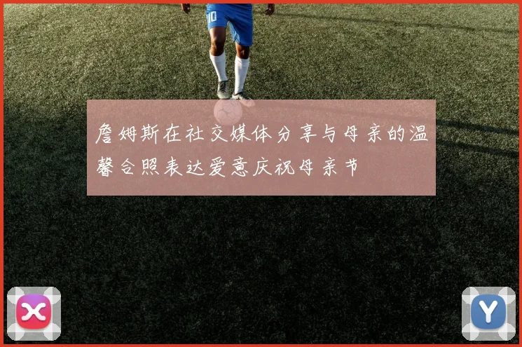 詹姆斯在社交媒体分享与母亲的温馨合照表达爱意庆祝母亲节