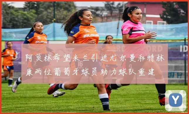阿莫林希望米兰引进尤尔曼和特林康两位葡萄牙球员助力球队重建