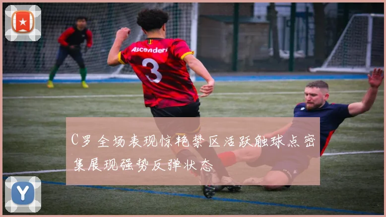 C罗全场表现惊艳禁区活跃触球点密集展现强势反弹状态