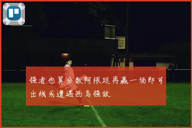 强者也算分数阿根廷再赢一场即可出线或遭遇西乌强敌