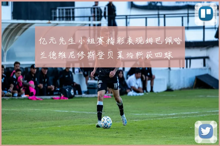 亿元先生小组赛精彩表现姆巴佩哈兰德维尼修斯登贝莱均斩获四球