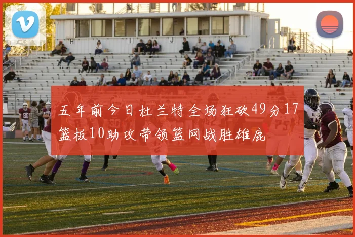 五年前今日杜兰特全场狂砍49分17篮板10助攻带领篮网战胜雄鹿
