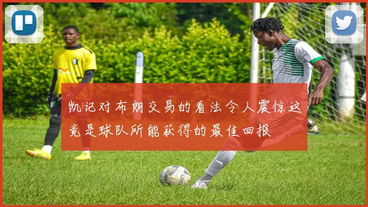 凯记对布朗交易的看法令人震惊这竟是球队所能获得的最佳回报