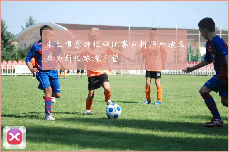 米兰俱乐部任命比赛分析师加迪尼尔为新任球探主管