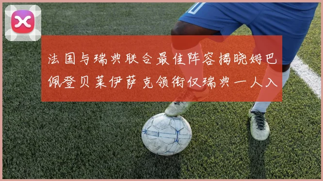 法国与瑞典联合最佳阵容揭晓姆巴佩登贝莱伊萨克领衔仅瑞典一人入选